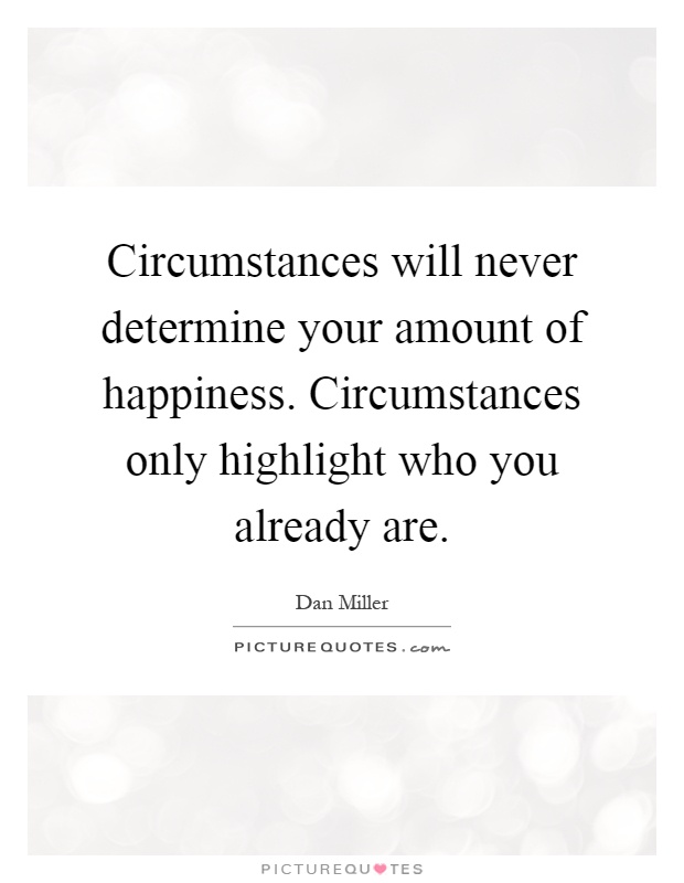 Circumstances will never determine your amount of happiness. Circumstances only highlight who you already are Picture Quote #1