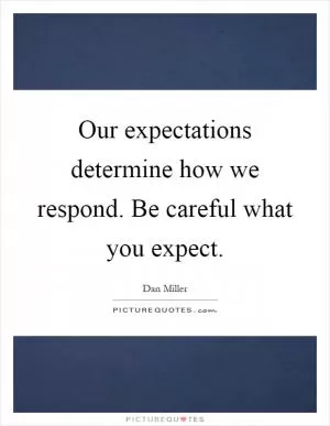 Our expectations determine how we respond. Be careful what you expect Picture Quote #1