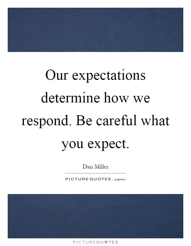 Our expectations determine how we respond. Be careful what you expect Picture Quote #1