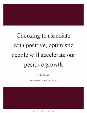 Choosing to associate with positive, optimistic people will accelerate our positive growth Picture Quote #1