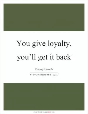 You give loyalty, you’ll get it back Picture Quote #1