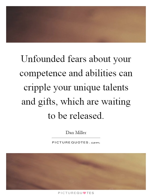Unfounded fears about your competence and abilities can cripple your unique talents and gifts, which are waiting to be released Picture Quote #1
