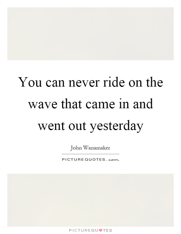 You can never ride on the wave that came in and went out yesterday Picture Quote #1