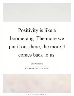 Positivity is like a boomerang. The more we put it out there, the more it comes back to us Picture Quote #1