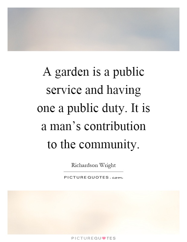 A garden is a public service and having one a public duty. It is a man's contribution to the community Picture Quote #1