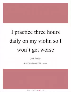 I practice three hours daily on my violin so I won’t get worse Picture Quote #1