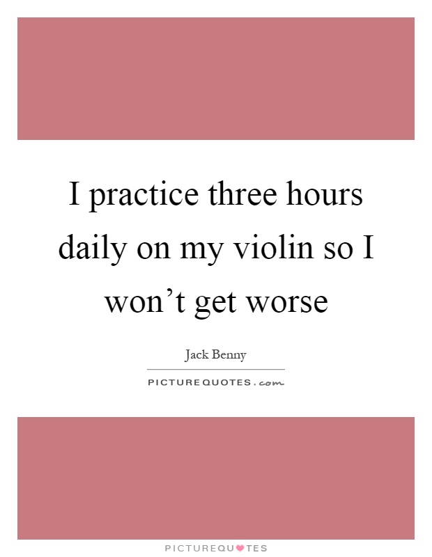 I practice three hours daily on my violin so I won't get worse Picture Quote #1