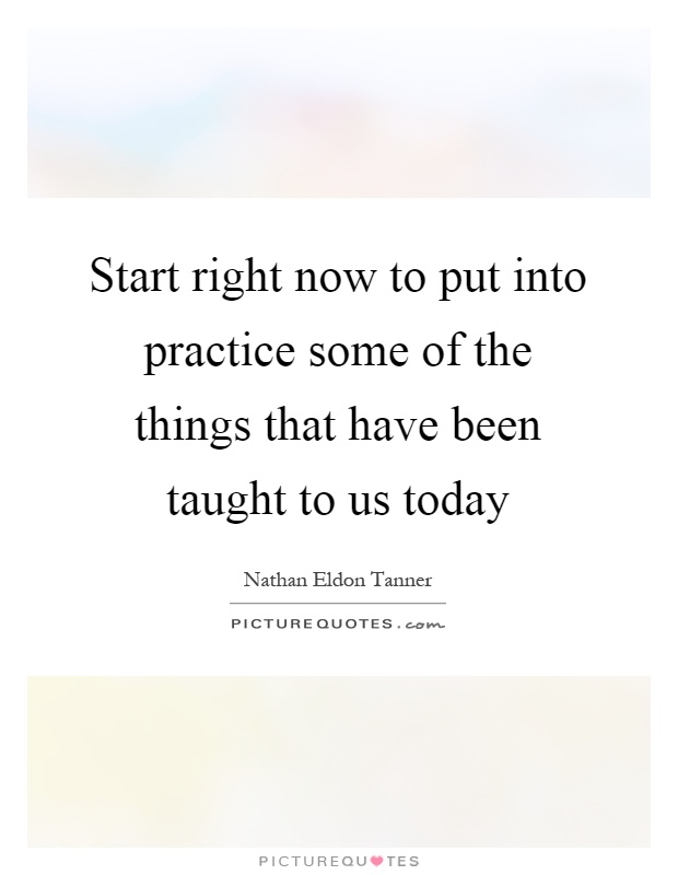 Start right now to put into practice some of the things that have been taught to us today Picture Quote #1
