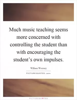 Much music teaching seems more concerned with controlling the student than with encouraging the student’s own impulses Picture Quote #1