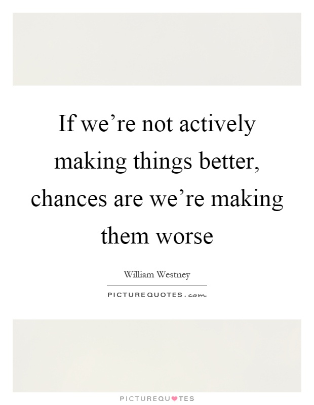 If we're not actively making things better, chances are we're making them worse Picture Quote #1