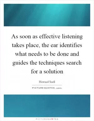 As soon as effective listening takes place, the ear identifies what needs to be done and guides the techniques search for a solution Picture Quote #1