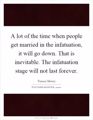 A lot of the time when people get married in the infatuation, it will go down. That is inevitable. The infatuation stage will not last forever Picture Quote #1