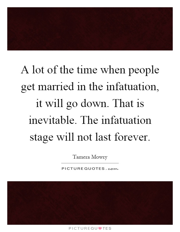 A lot of the time when people get married in the infatuation, it will go down. That is inevitable. The infatuation stage will not last forever Picture Quote #1