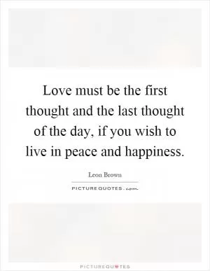 Love must be the first thought and the last thought of the day, if you wish to live in peace and happiness Picture Quote #1