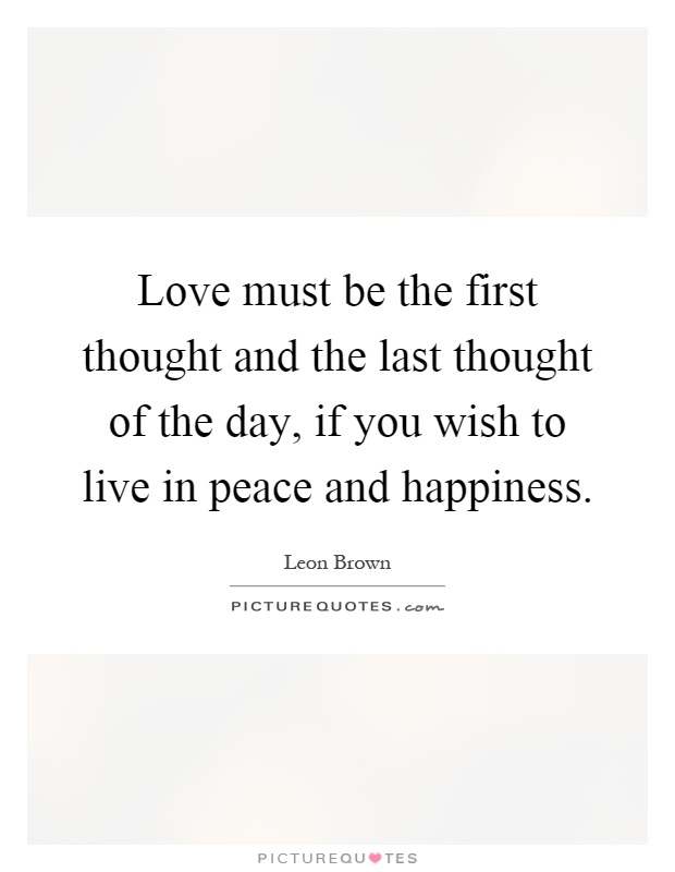 Love must be the first thought and the last thought of the day, if you wish to live in peace and happiness Picture Quote #1