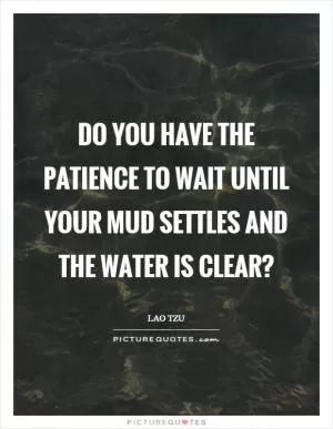 Do you have the patience to wait until your mud settles and the water is clear? Picture Quote #1