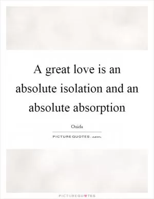 A great love is an absolute isolation and an absolute absorption Picture Quote #1