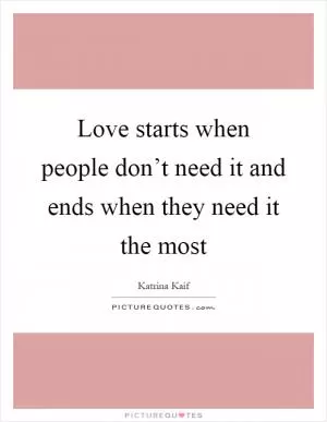 Love starts when people don’t need it and ends when they need it the most Picture Quote #1