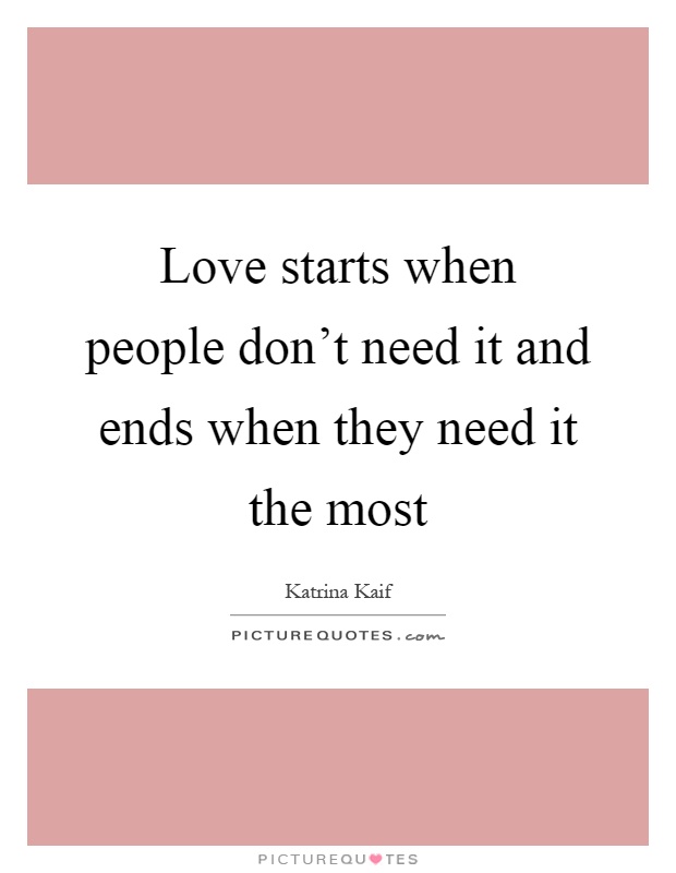 Love starts when people don't need it and ends when they need it the most Picture Quote #1