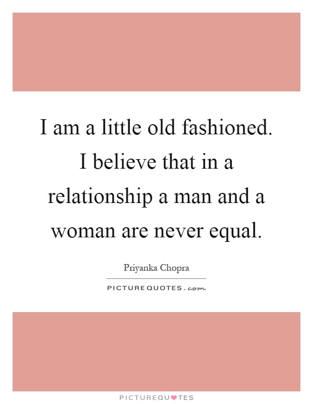 I am a little old fashioned. I believe that in a relationship a man and a woman are never equal Picture Quote #1
