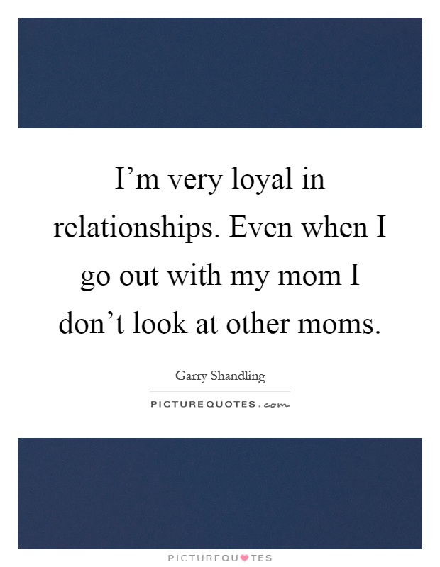 I'm very loyal in relationships. Even when I go out with my mom I don't look at other moms Picture Quote #1