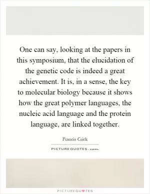 One can say, looking at the papers in this symposium, that the elucidation of the genetic code is indeed a great achievement. It is, in a sense, the key to molecular biology because it shows how the great polymer languages, the nucleic acid language and the protein language, are linked together Picture Quote #1