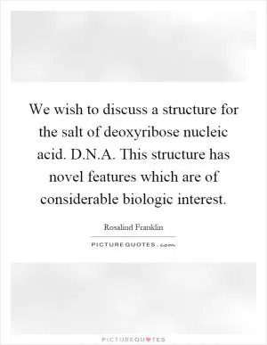 We wish to discuss a structure for the salt of deoxyribose nucleic acid. D.N.A. This structure has novel features which are of considerable biologic interest Picture Quote #1