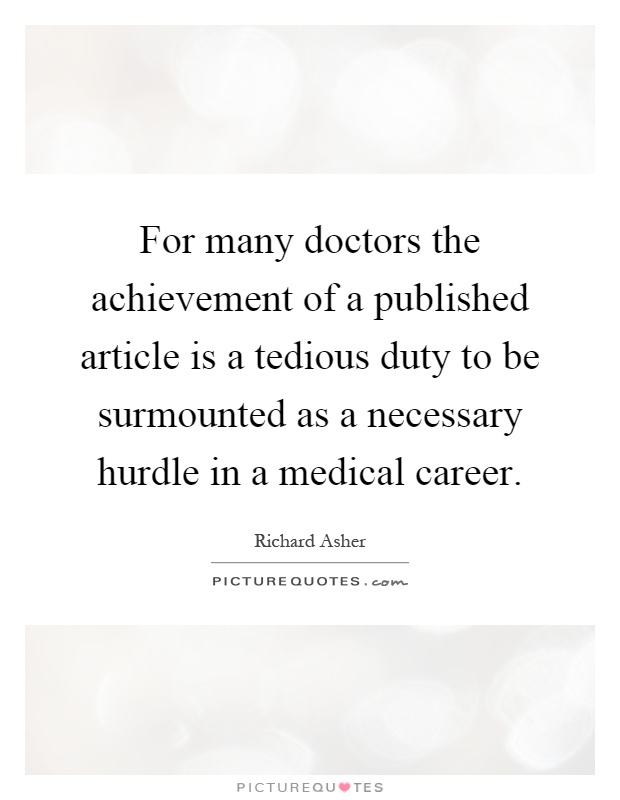 For many doctors the achievement of a published article is a tedious duty to be surmounted as a necessary hurdle in a medical career Picture Quote #1