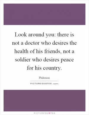 Look around you: there is not a doctor who desires the health of his friends, not a soldier who desires peace for his country Picture Quote #1