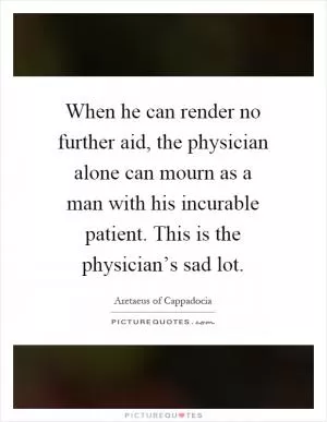 When he can render no further aid, the physician alone can mourn as a man with his incurable patient. This is the physician’s sad lot Picture Quote #1