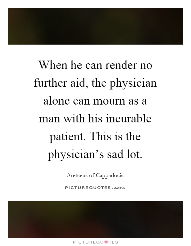 When he can render no further aid, the physician alone can mourn as a man with his incurable patient. This is the physician's sad lot Picture Quote #1