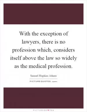 With the exception of lawyers, there is no profession which, considers itself above the law so widely as the medical profession Picture Quote #1