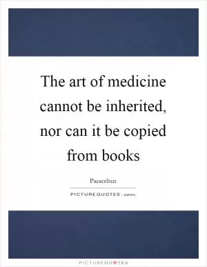 The art of medicine cannot be inherited, nor can it be copied from books Picture Quote #1