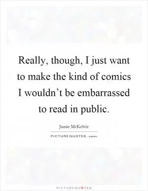 Really, though, I just want to make the kind of comics I wouldn’t be embarrassed to read in public Picture Quote #1