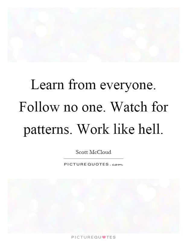 Learn from everyone. Follow no one. Watch for patterns. Work like hell Picture Quote #1