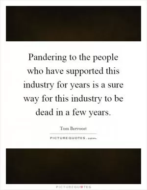 Pandering to the people who have supported this industry for years is a sure way for this industry to be dead in a few years Picture Quote #1