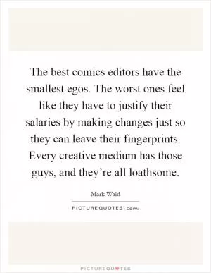 The best comics editors have the smallest egos. The worst ones feel like they have to justify their salaries by making changes just so they can leave their fingerprints. Every creative medium has those guys, and they’re all loathsome Picture Quote #1