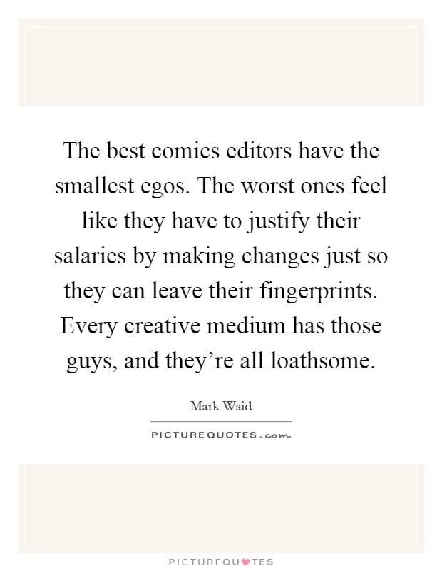 The best comics editors have the smallest egos. The worst ones feel like they have to justify their salaries by making changes just so they can leave their fingerprints. Every creative medium has those guys, and they're all loathsome Picture Quote #1