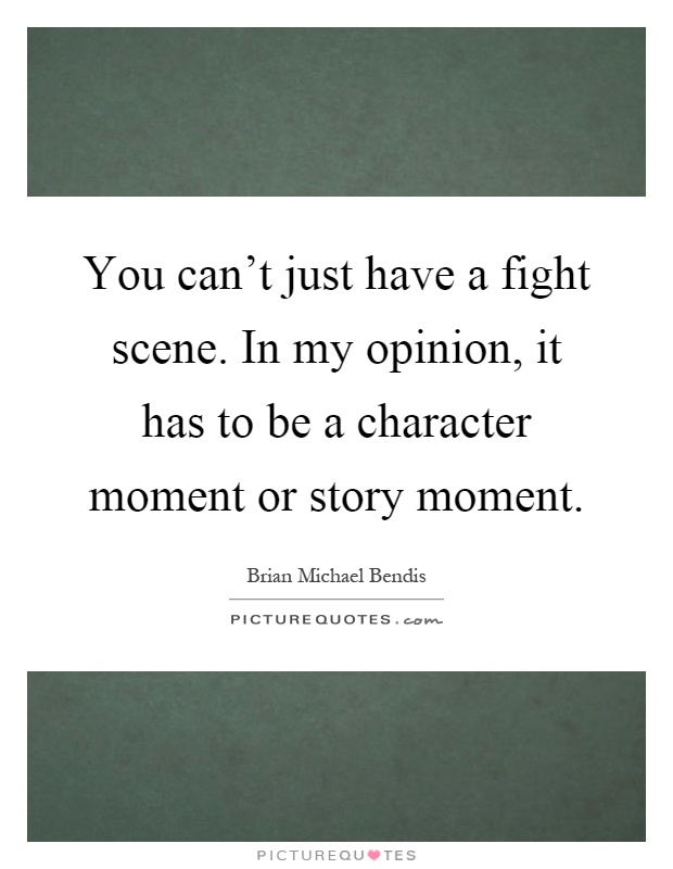 You can't just have a fight scene. In my opinion, it has to be a character moment or story moment Picture Quote #1