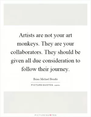 Artists are not your art monkeys. They are your collaborators. They should be given all due consideration to follow their journey Picture Quote #1