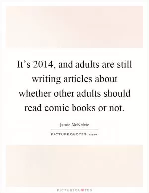 It’s 2014, and adults are still writing articles about whether other adults should read comic books or not Picture Quote #1