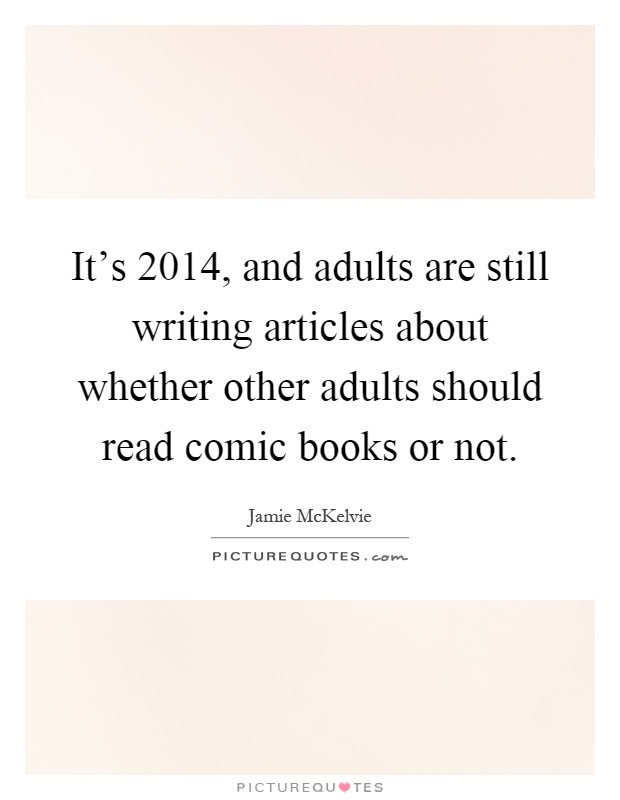 It's 2014, and adults are still writing articles about whether other adults should read comic books or not Picture Quote #1