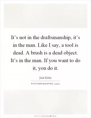It’s not in the draftsmanship, it’s in the man. Like I say, a tool is dead. A brush is a dead object. It’s in the man. If you want to do it, you do it Picture Quote #1