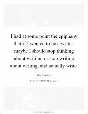 I had at some point the epiphany that if I wanted to be a writer, maybe I should stop thinking about writing, or stop writing about writing, and actually write Picture Quote #1