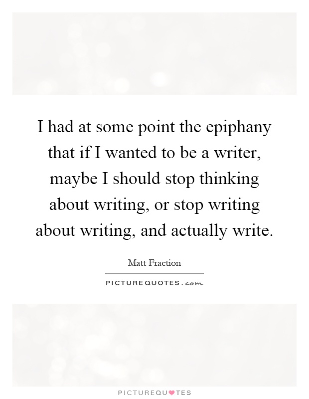 I had at some point the epiphany that if I wanted to be a writer, maybe I should stop thinking about writing, or stop writing about writing, and actually write Picture Quote #1