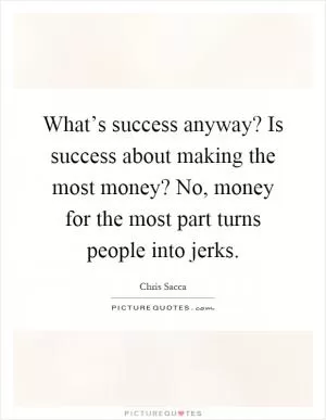 What’s success anyway? Is success about making the most money? No, money for the most part turns people into jerks Picture Quote #1