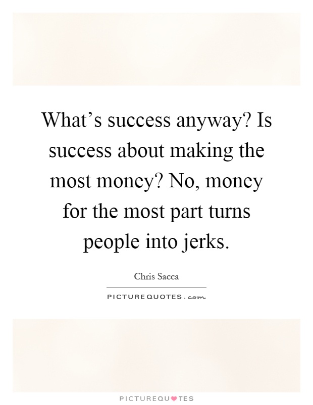 What's success anyway? Is success about making the most money? No, money for the most part turns people into jerks Picture Quote #1