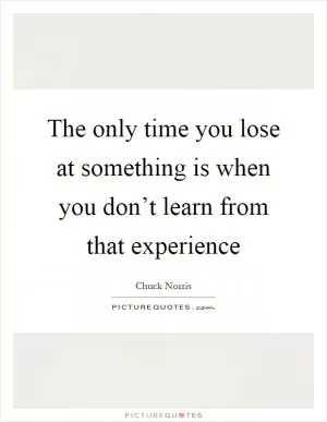 The only time you lose at something is when you don’t learn from that experience Picture Quote #1