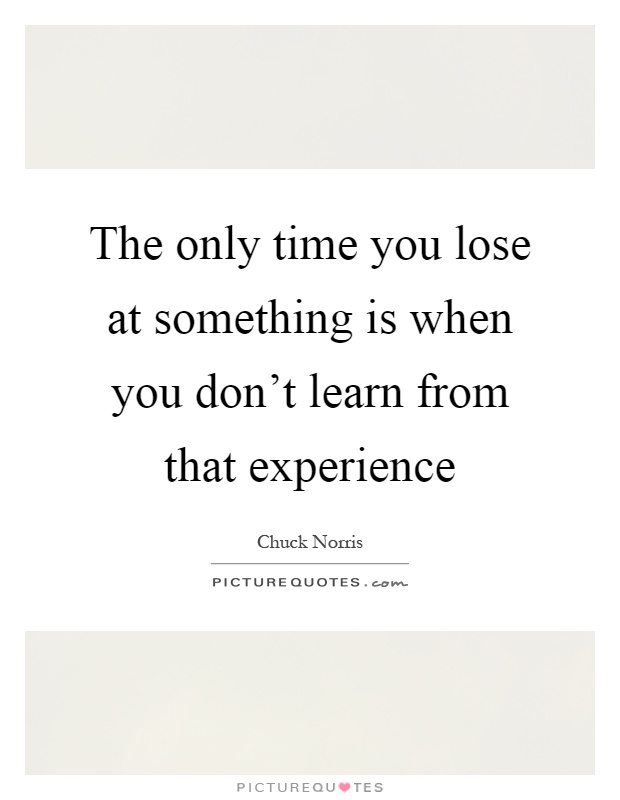 The only time you lose at something is when you don't learn from that experience Picture Quote #1