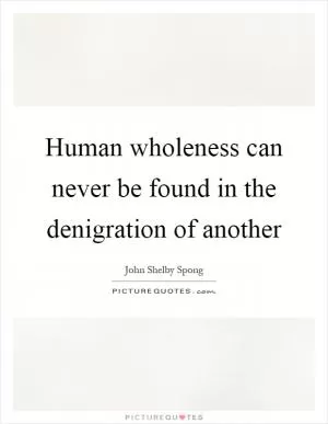 Human wholeness can never be found in the denigration of another Picture Quote #1